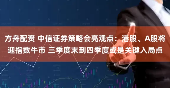 方舟配资 中信证券策略会亮观点：港股、A股将迎指数牛市 三季度末到四季度或是关键入局点