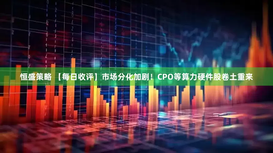 恒盛策略 【每日收评】市场分化加剧！CPO等算力硬件股卷土重来