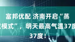 富邦优配 济南开启“蒸煮模式”，明天最高气温37度！