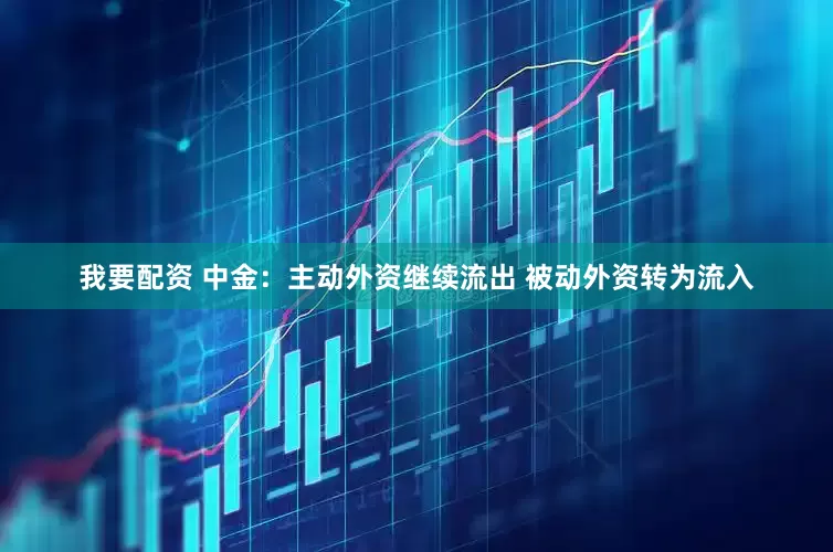 我要配资 中金：主动外资继续流出 被动外资转为流入