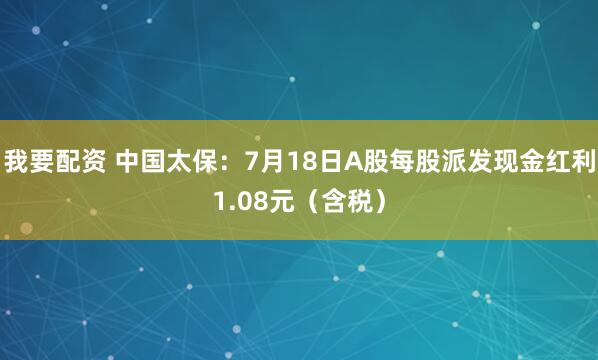 我要配资 中国太保：7月18日A股每股派发现金红利1.08元（含税）