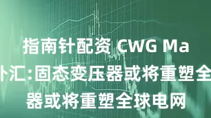 指南针配资 CWG Markets外汇:固态变压器或将重塑全球电网