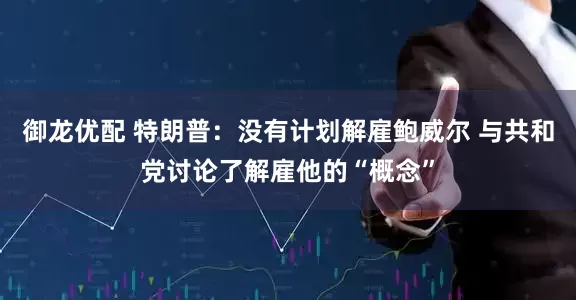 御龙优配 特朗普：没有计划解雇鲍威尔 与共和党讨论了解雇他的“概念”
