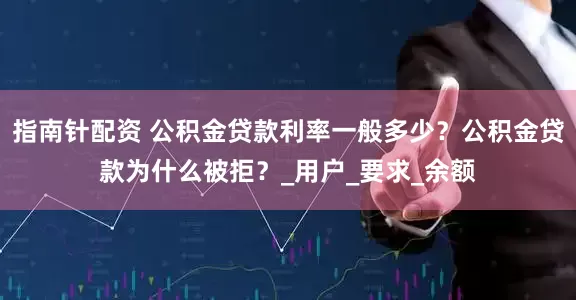 指南针配资 公积金贷款利率一般多少？公积金贷款为什么被拒？_用户_要求_余额