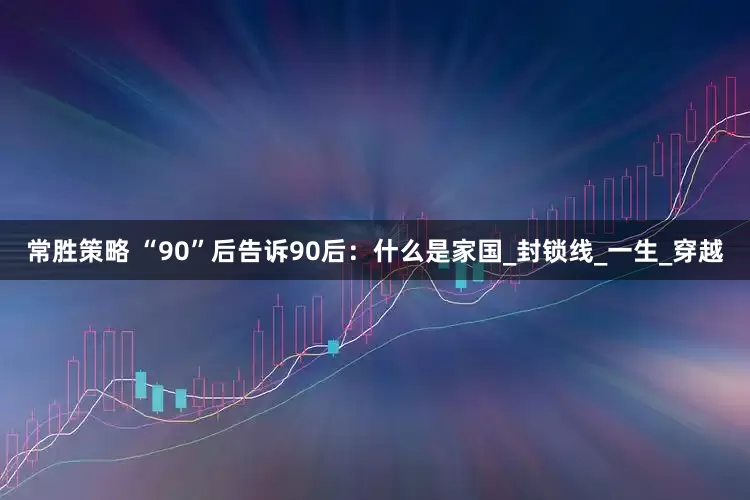 常胜策略 “90”后告诉90后：什么是家国_封锁线_一生_穿越