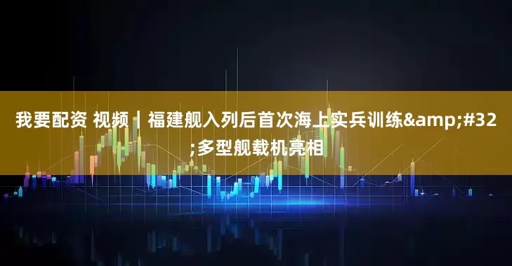 我要配资 视频｜福建舰入列后首次海上实兵训练 多型舰载机亮相