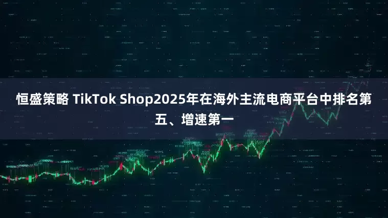 恒盛策略 TikTok Shop2025年在海外主流电商平台中排名第五、增速第一