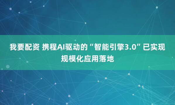 我要配资 携程AI驱动的“智能引擎3.0”已实现规模化应用落地