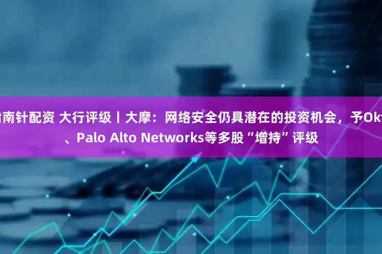 指南针配资 大行评级丨大摩：网络安全仍具潜在的投资机会，予Okta、Palo Alto Networks等多股“增持”评级