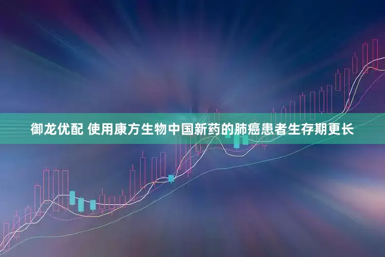 御龙优配 使用康方生物中国新药的肺癌患者生存期更长