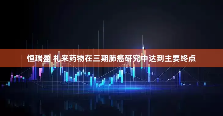 恒瑞盈 礼来药物在三期肺癌研究中达到主要终点